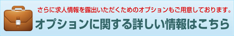 さらに求人情報を露出いただくためのオプションもご用意しております。オプションに関する詳しい情報はこちら